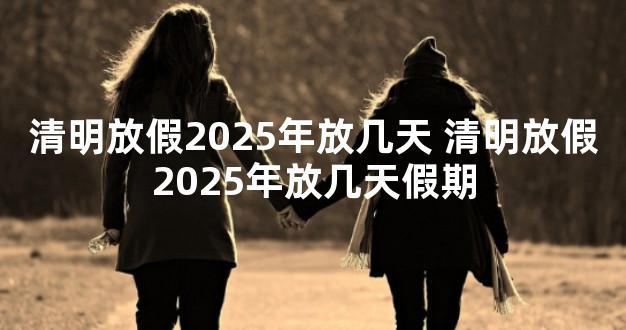 清明放假2025年放几天 清明放假2025年放几天假期